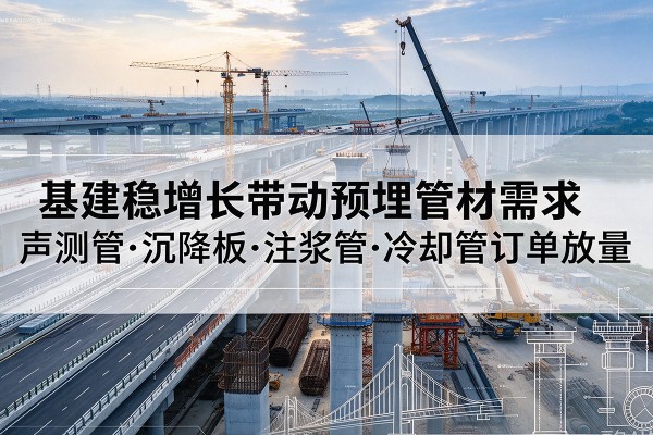 北海基建稳增长带动预埋监测管材需求，声测管、沉降板、注浆管订单持续放量